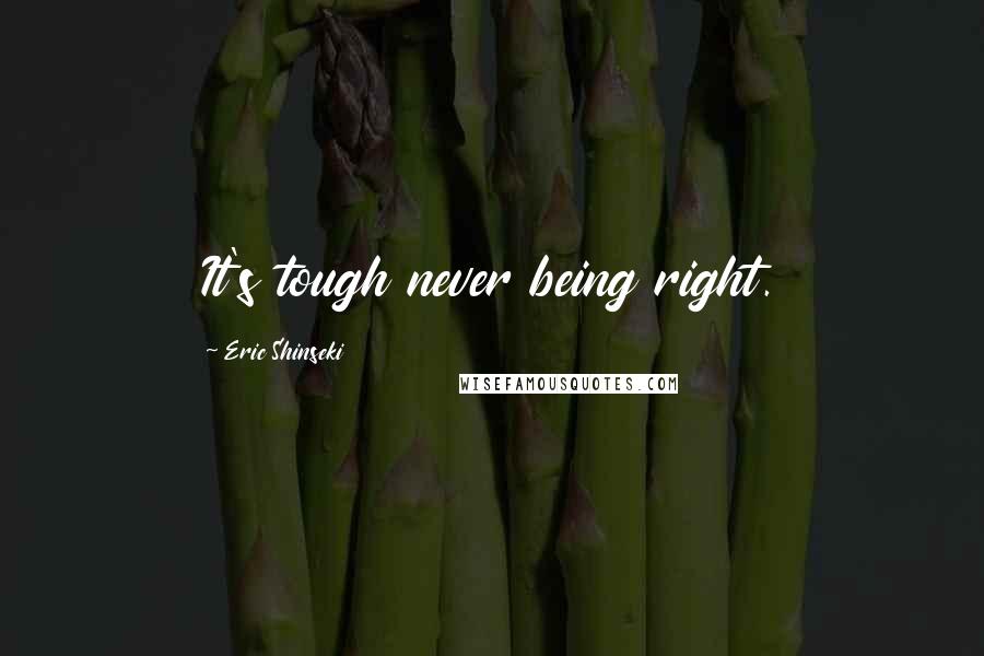 Eric Shinseki Quotes: It's tough never being right.