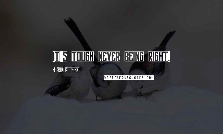 Eric Shinseki Quotes: It's tough never being right.