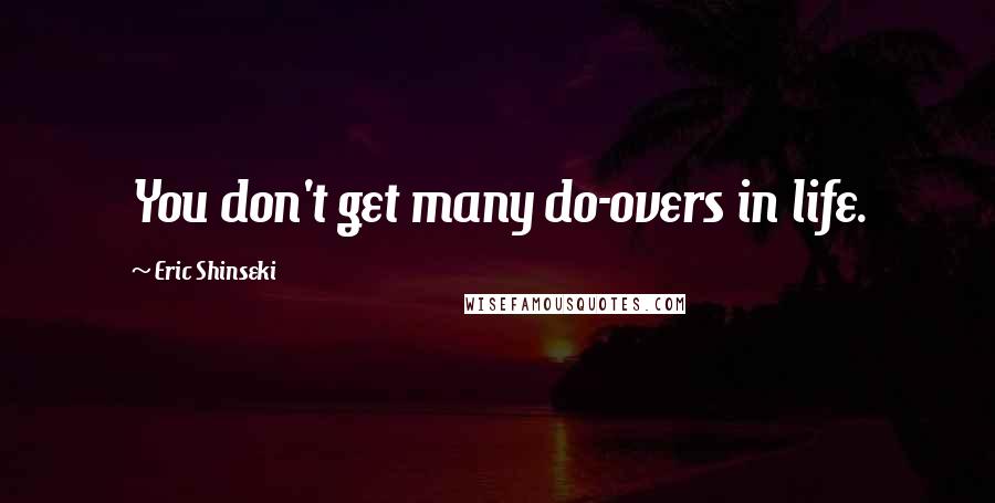 Eric Shinseki Quotes: You don't get many do-overs in life.