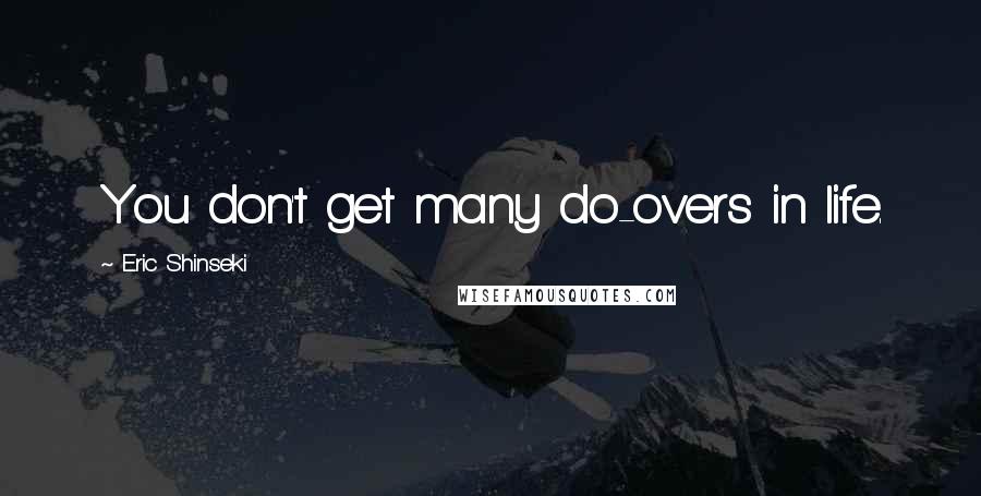 Eric Shinseki Quotes: You don't get many do-overs in life.