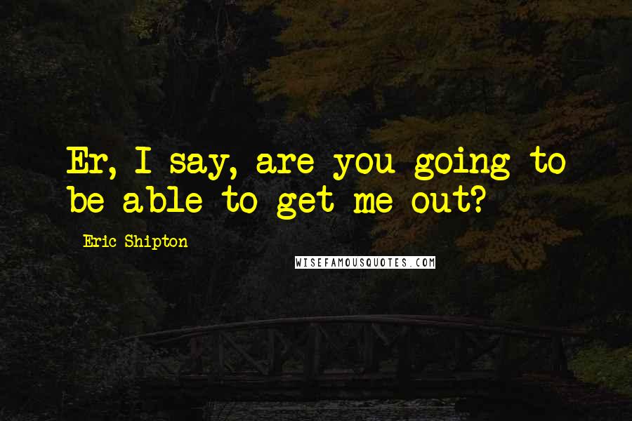 Eric Shipton Quotes: Er, I say, are you going to be able to get me out?