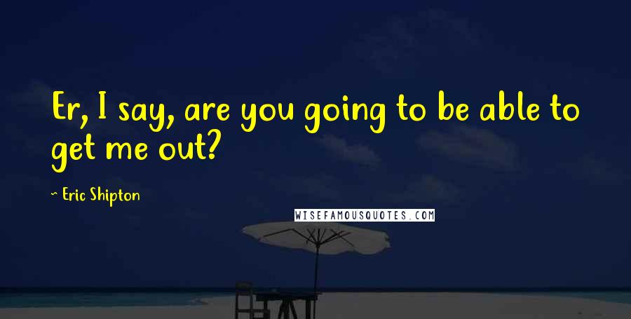 Eric Shipton Quotes: Er, I say, are you going to be able to get me out?