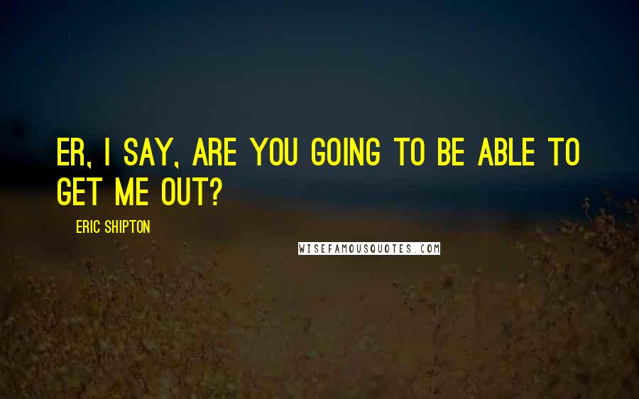 Eric Shipton Quotes: Er, I say, are you going to be able to get me out?