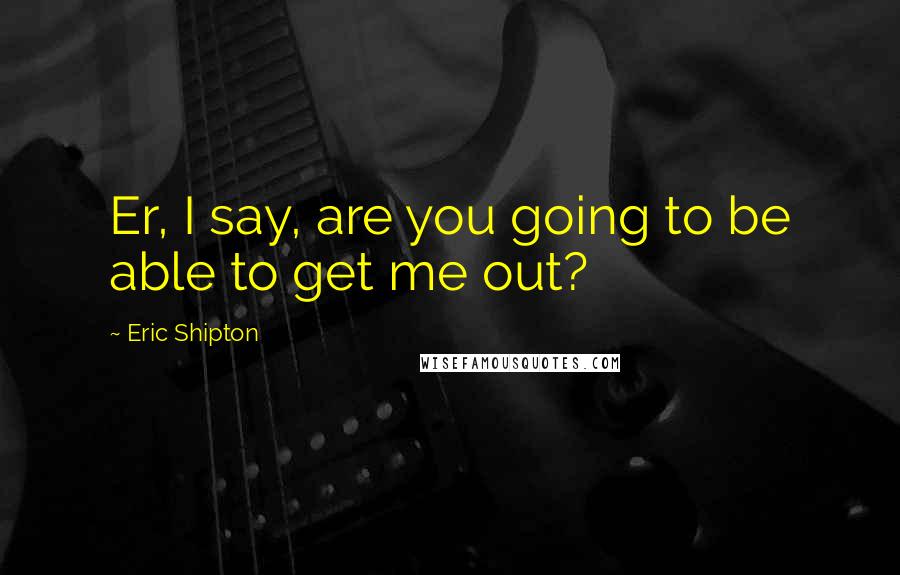 Eric Shipton Quotes: Er, I say, are you going to be able to get me out?