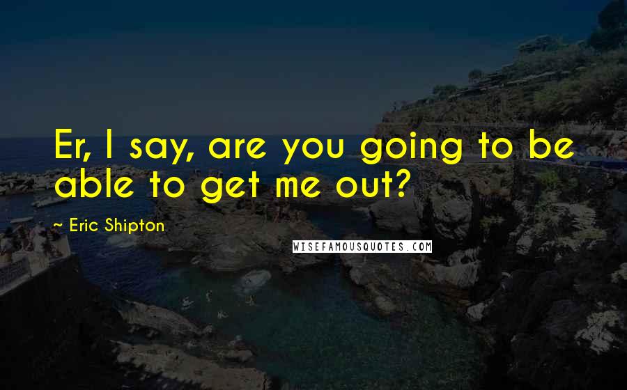 Eric Shipton Quotes: Er, I say, are you going to be able to get me out?