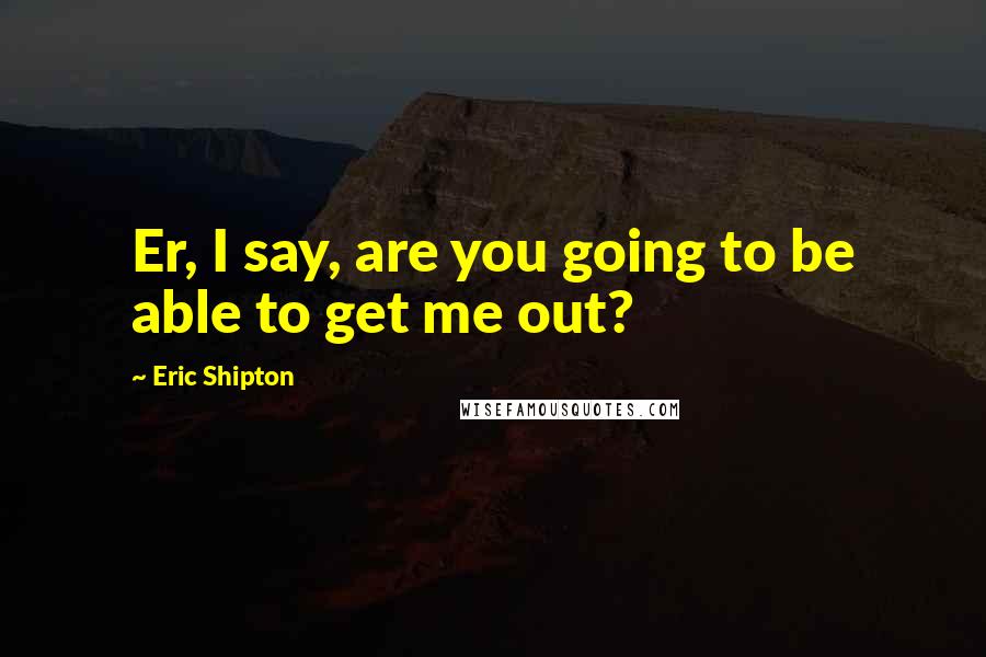 Eric Shipton Quotes: Er, I say, are you going to be able to get me out?