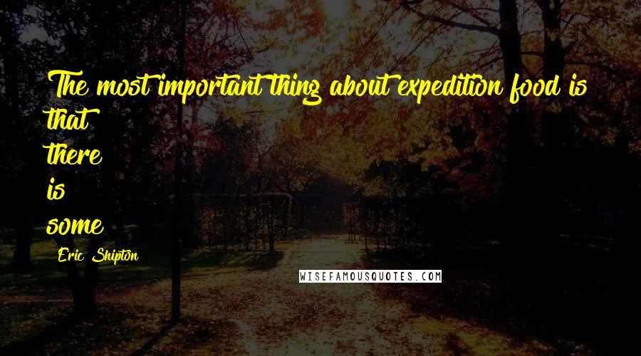 Eric Shipton Quotes: The most important thing about expedition food is that there is some