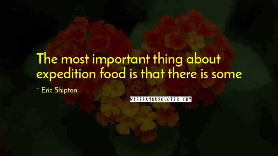 Eric Shipton Quotes: The most important thing about expedition food is that there is some