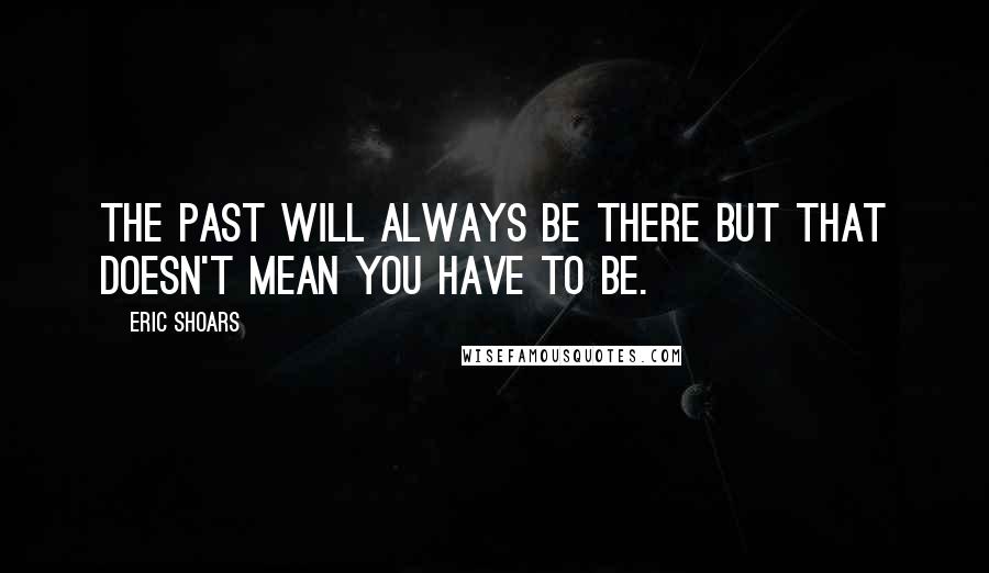 Eric Shoars Quotes: The past will always be there but that doesn't mean you have to be.