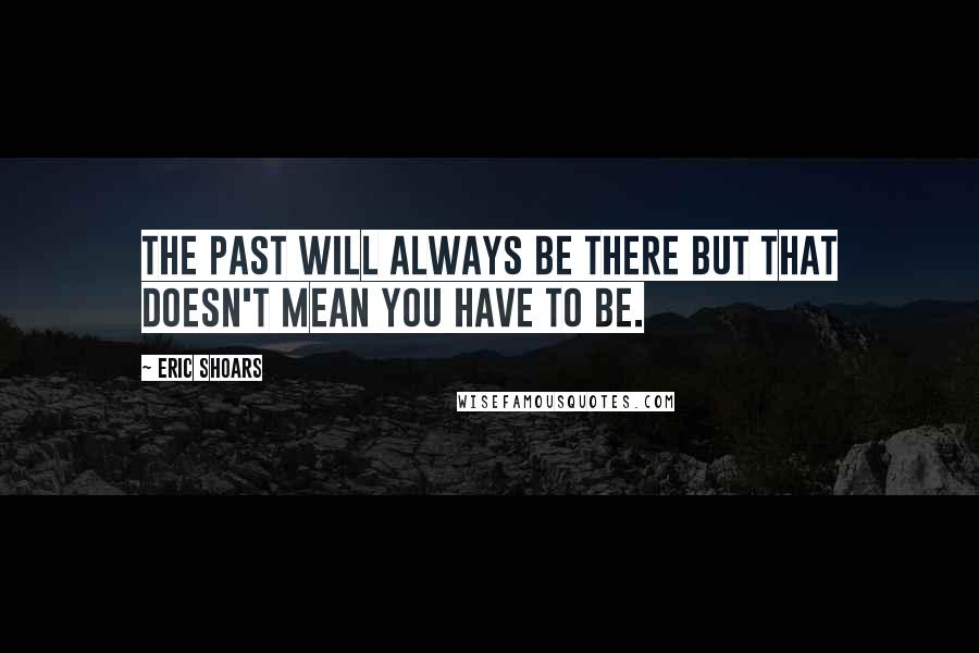 Eric Shoars Quotes: The past will always be there but that doesn't mean you have to be.