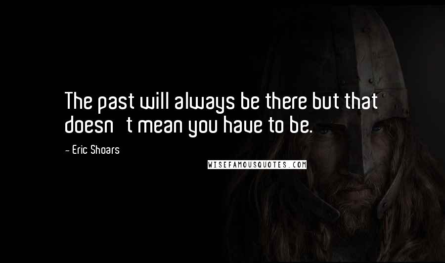 Eric Shoars Quotes: The past will always be there but that doesn't mean you have to be.