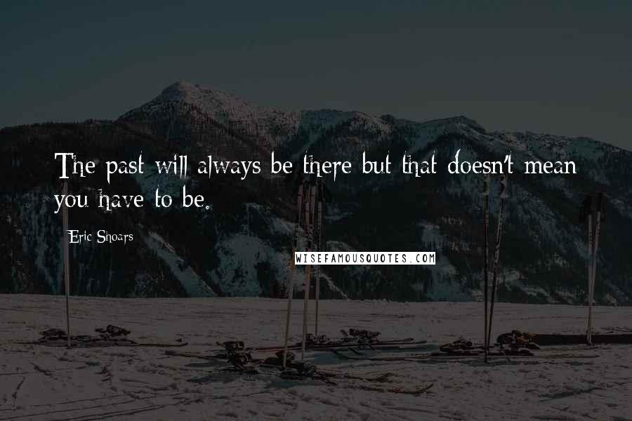 Eric Shoars Quotes: The past will always be there but that doesn't mean you have to be.