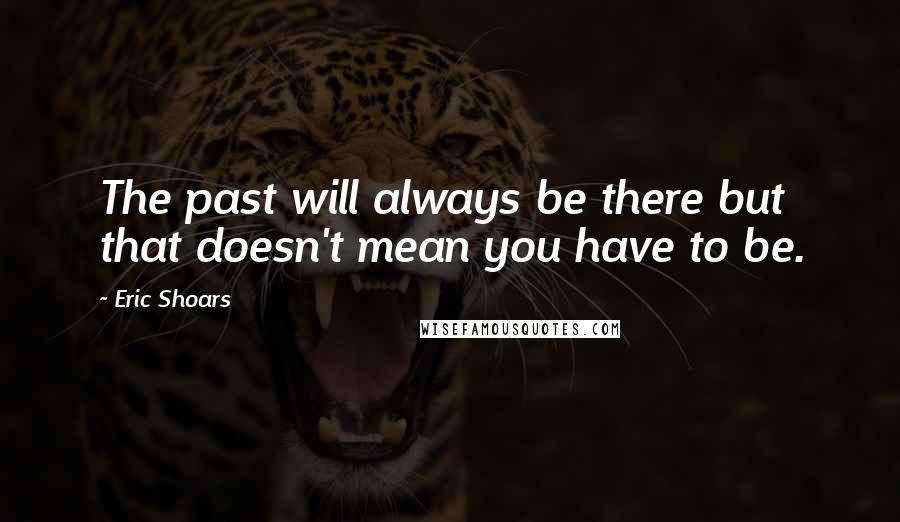 Eric Shoars Quotes: The past will always be there but that doesn't mean you have to be.