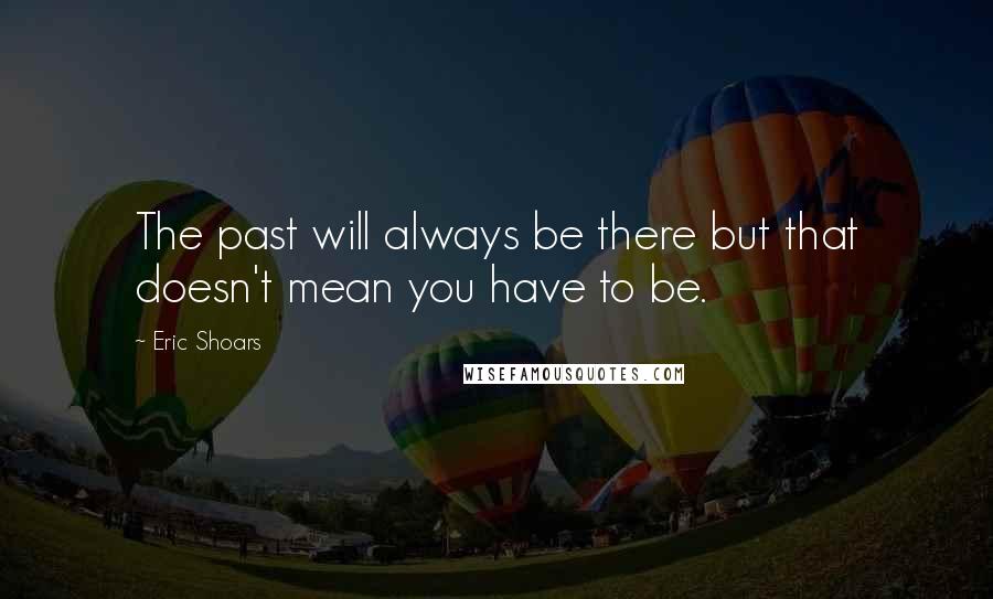 Eric Shoars Quotes: The past will always be there but that doesn't mean you have to be.