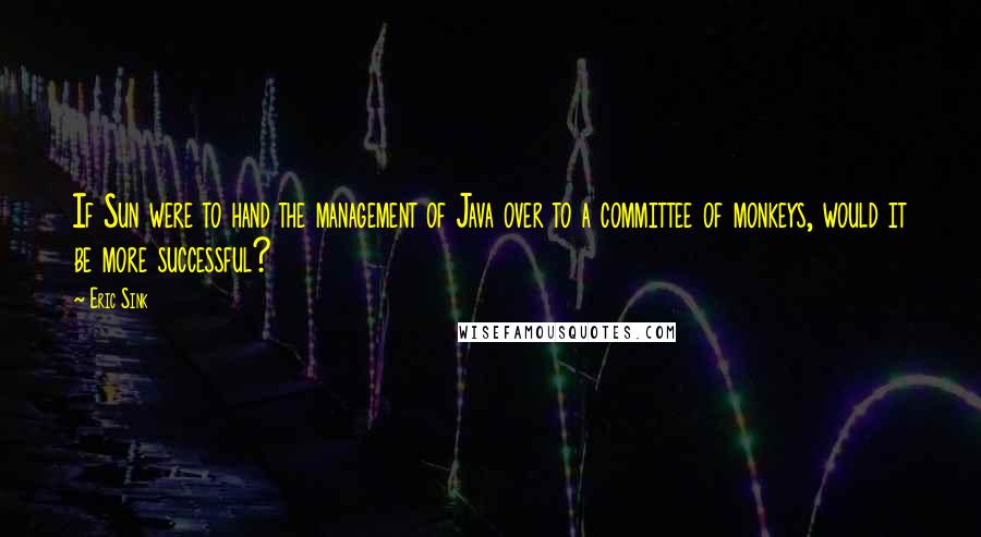 Eric Sink Quotes: If Sun were to hand the management of Java over to a committee of monkeys, would it be more successful?