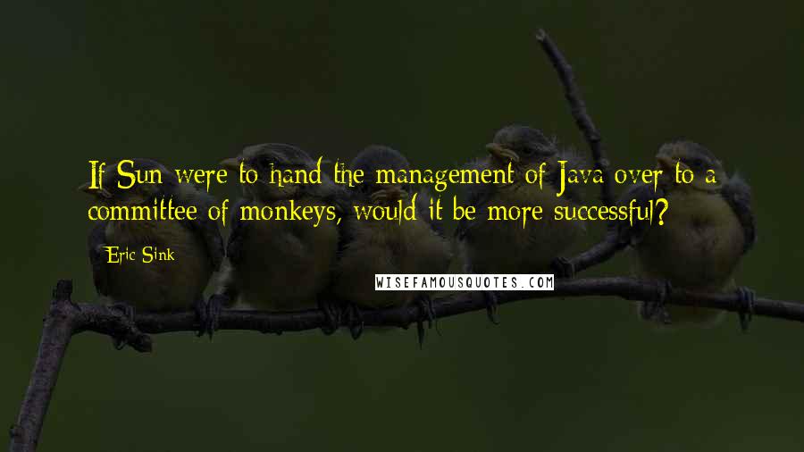 Eric Sink Quotes: If Sun were to hand the management of Java over to a committee of monkeys, would it be more successful?