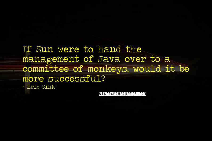 Eric Sink Quotes: If Sun were to hand the management of Java over to a committee of monkeys, would it be more successful?