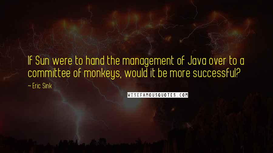 Eric Sink Quotes: If Sun were to hand the management of Java over to a committee of monkeys, would it be more successful?