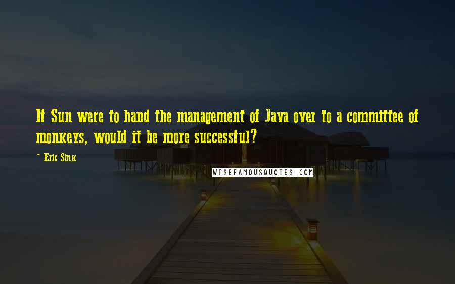 Eric Sink Quotes: If Sun were to hand the management of Java over to a committee of monkeys, would it be more successful?