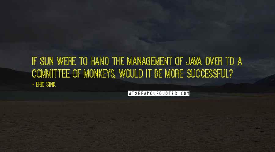Eric Sink Quotes: If Sun were to hand the management of Java over to a committee of monkeys, would it be more successful?