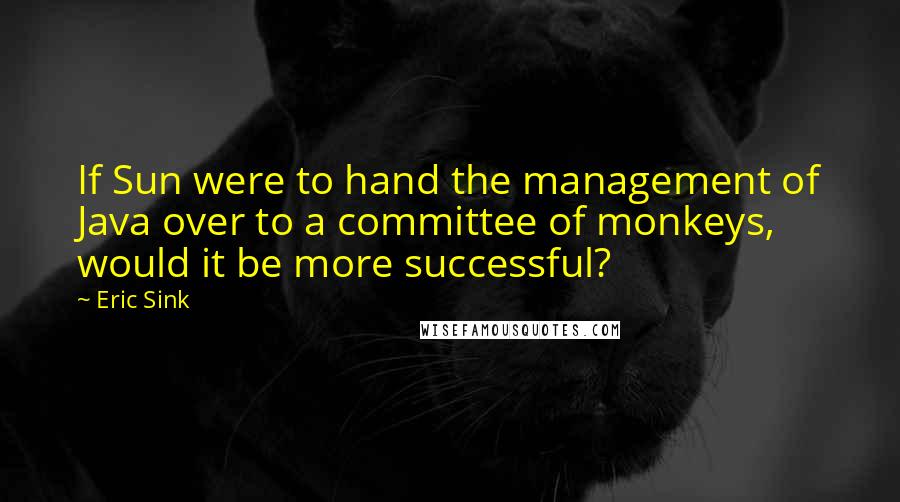 Eric Sink Quotes: If Sun were to hand the management of Java over to a committee of monkeys, would it be more successful?