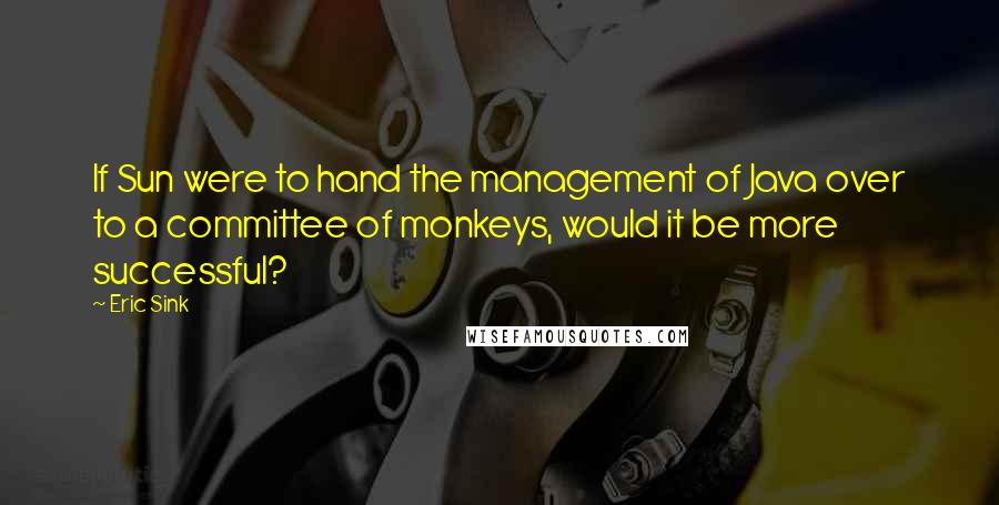 Eric Sink Quotes: If Sun were to hand the management of Java over to a committee of monkeys, would it be more successful?