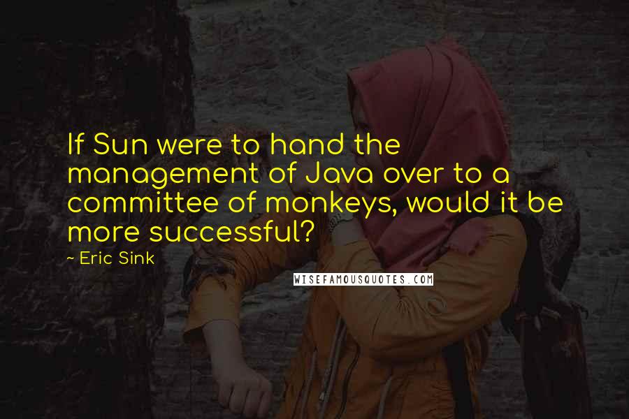 Eric Sink Quotes: If Sun were to hand the management of Java over to a committee of monkeys, would it be more successful?