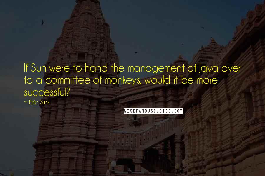 Eric Sink Quotes: If Sun were to hand the management of Java over to a committee of monkeys, would it be more successful?