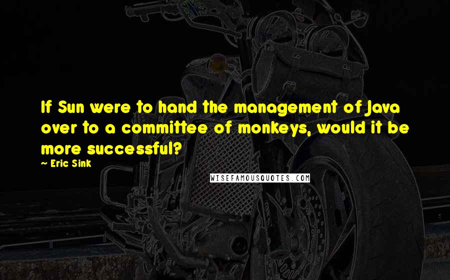Eric Sink Quotes: If Sun were to hand the management of Java over to a committee of monkeys, would it be more successful?