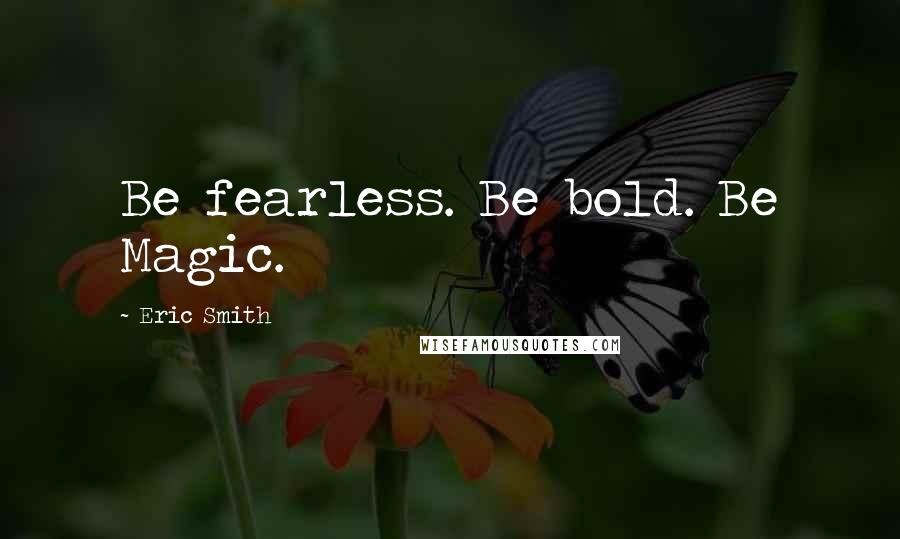 Eric Smith Quotes: Be fearless. Be bold. Be Magic.