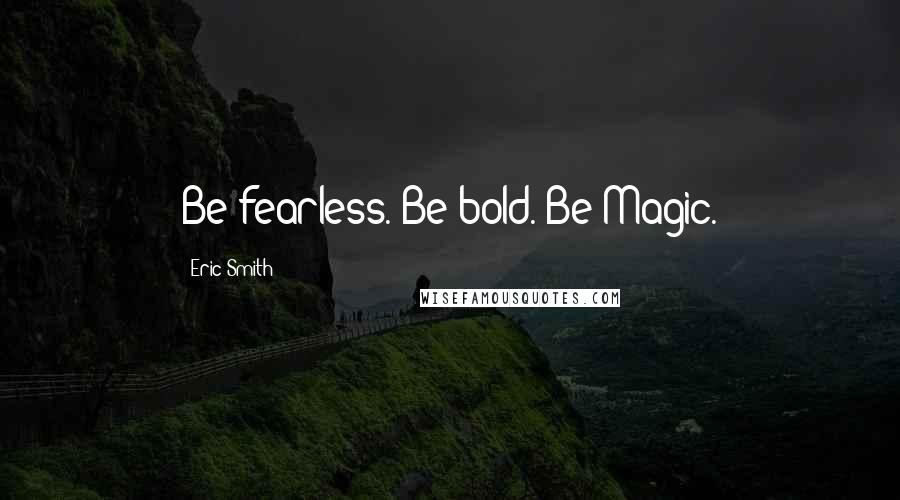 Eric Smith Quotes: Be fearless. Be bold. Be Magic.