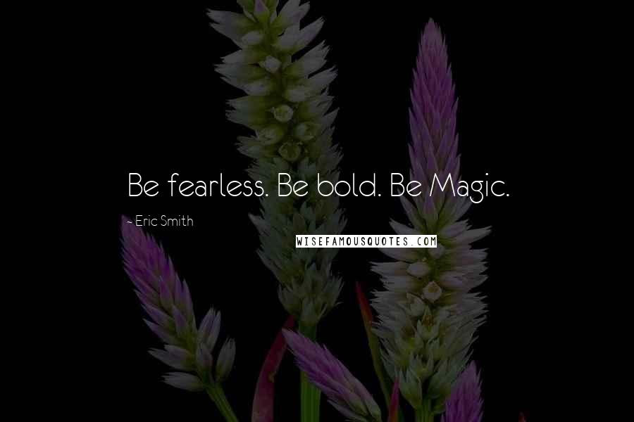 Eric Smith Quotes: Be fearless. Be bold. Be Magic.