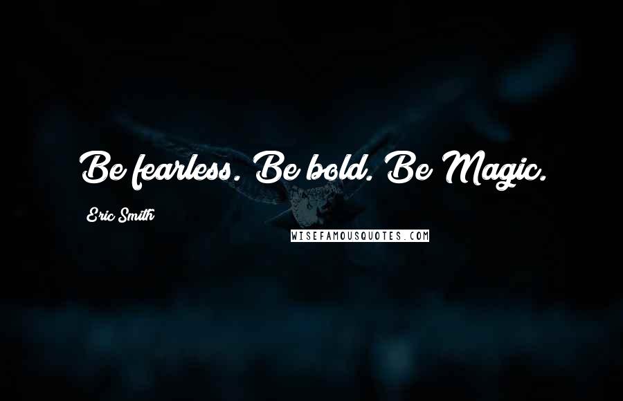 Eric Smith Quotes: Be fearless. Be bold. Be Magic.