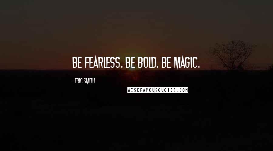 Eric Smith Quotes: Be fearless. Be bold. Be Magic.