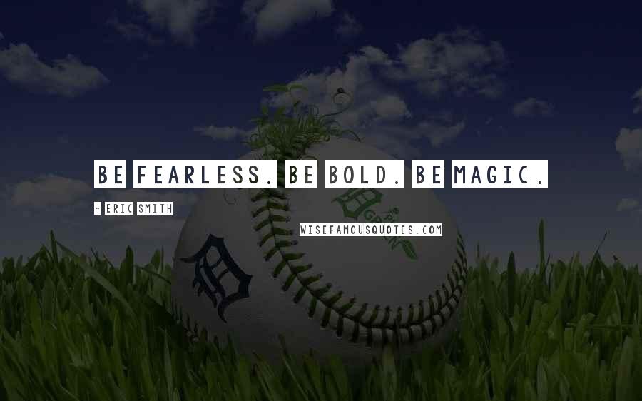 Eric Smith Quotes: Be fearless. Be bold. Be Magic.