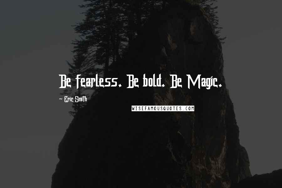 Eric Smith Quotes: Be fearless. Be bold. Be Magic.