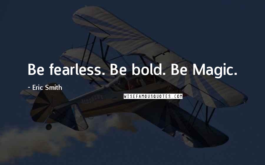 Eric Smith Quotes: Be fearless. Be bold. Be Magic.