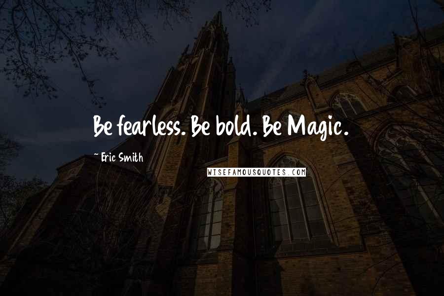 Eric Smith Quotes: Be fearless. Be bold. Be Magic.