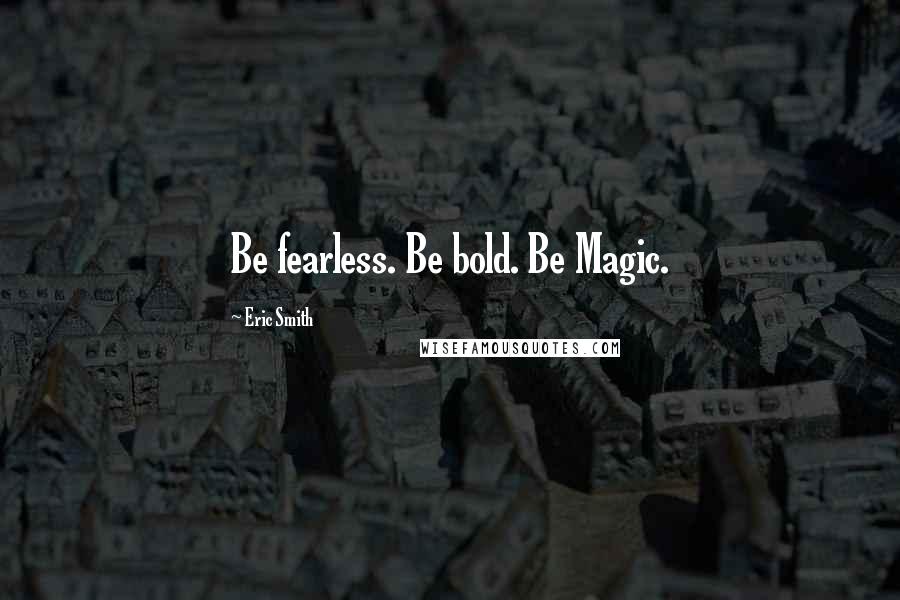Eric Smith Quotes: Be fearless. Be bold. Be Magic.