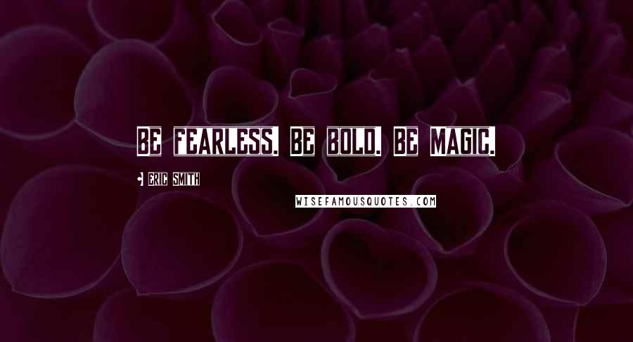 Eric Smith Quotes: Be fearless. Be bold. Be Magic.
