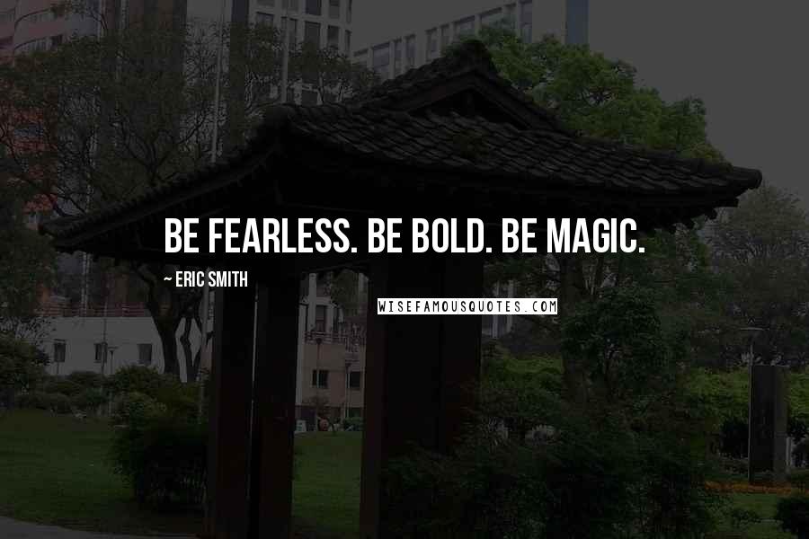 Eric Smith Quotes: Be fearless. Be bold. Be Magic.