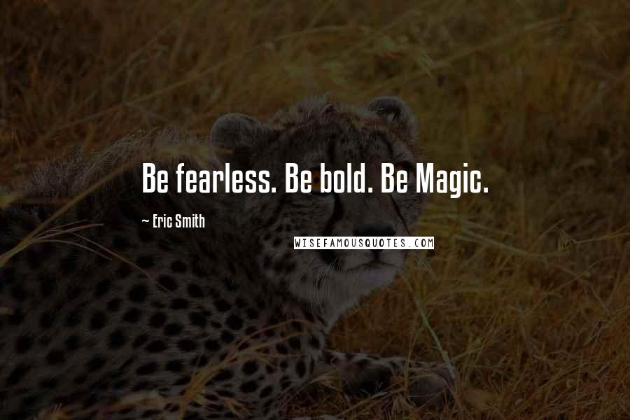 Eric Smith Quotes: Be fearless. Be bold. Be Magic.