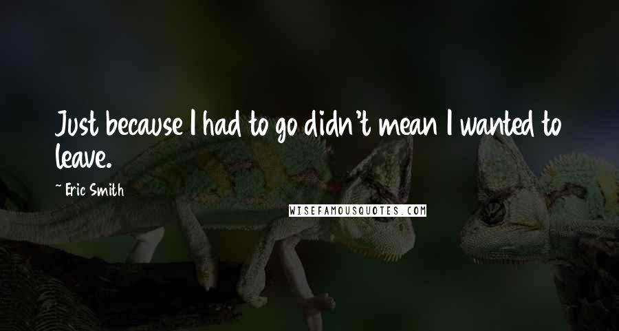 Eric Smith Quotes: Just because I had to go didn't mean I wanted to leave.