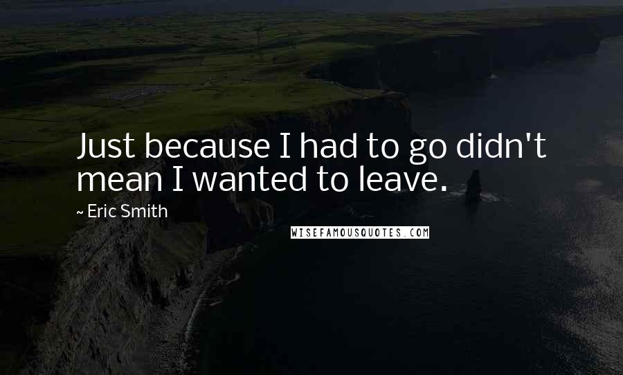 Eric Smith Quotes: Just because I had to go didn't mean I wanted to leave.