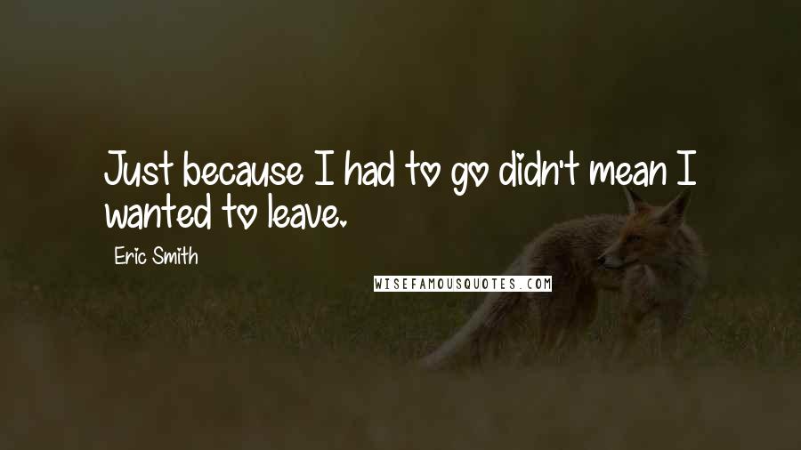 Eric Smith Quotes: Just because I had to go didn't mean I wanted to leave.