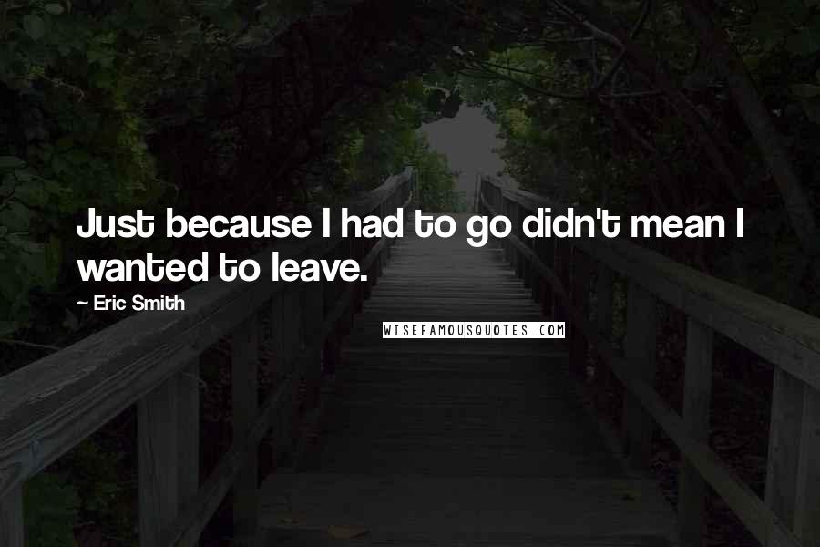 Eric Smith Quotes: Just because I had to go didn't mean I wanted to leave.