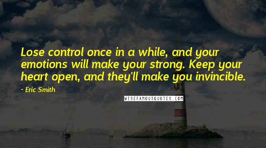 Eric Smith Quotes: Lose control once in a while, and your emotions will make your strong. Keep your heart open, and they'll make you invincible.