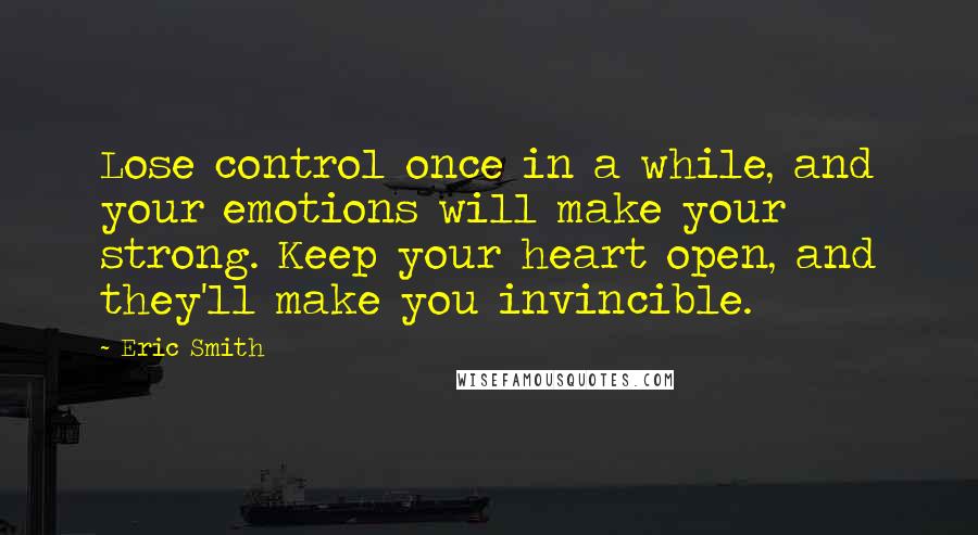 Eric Smith Quotes: Lose control once in a while, and your emotions will make your strong. Keep your heart open, and they'll make you invincible.