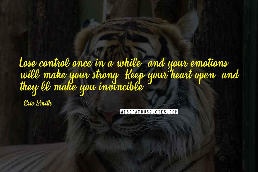 Eric Smith Quotes: Lose control once in a while, and your emotions will make your strong. Keep your heart open, and they'll make you invincible.