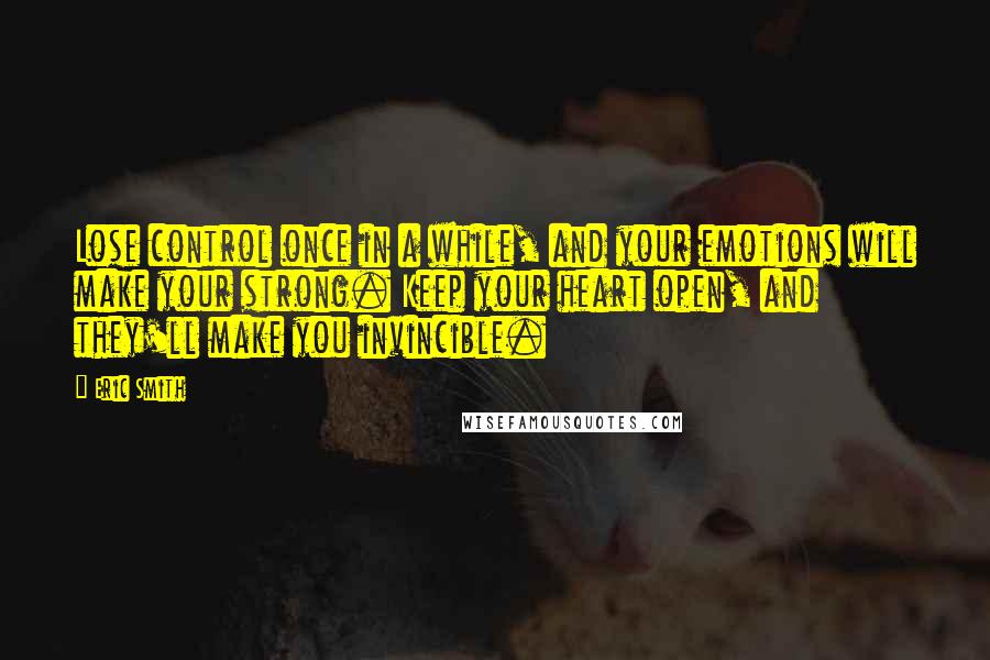 Eric Smith Quotes: Lose control once in a while, and your emotions will make your strong. Keep your heart open, and they'll make you invincible.